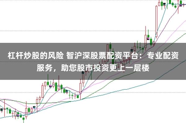 杠杆炒股的风险 智沪深股票配资平台：专业配资服务，助您股市投资更上一层楼