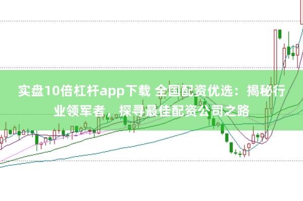 实盘10倍杠杆app下载 全国配资优选：揭秘行业领军者，探寻最佳配资公司之路