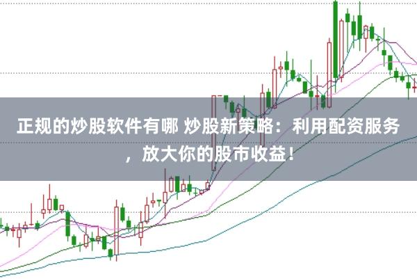 正规的炒股软件有哪 炒股新策略：利用配资服务，放大你的股市收益！