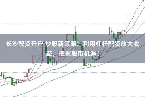 长沙配资开户 炒股新策略：利用杠杆配资放大收益，把握股市机遇！