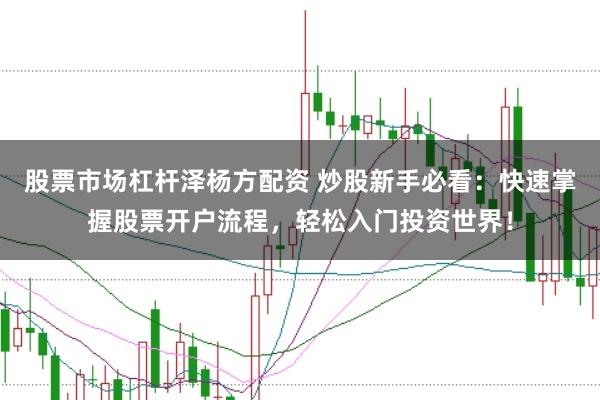 股票市场杠杆泽杨方配资 炒股新手必看：快速掌握股票开户流程，轻松入门投资世界！