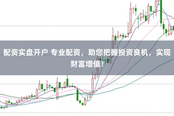 配资实盘开户 专业配资，助您把握投资良机，实现财富增值！