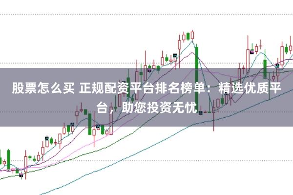 股票怎么买 正规配资平台排名榜单：精选优质平台，助您投资无忧