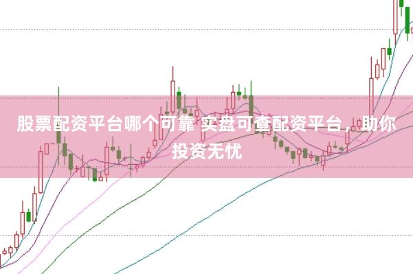股票配资平台哪个可靠 实盘可查配资平台，助你投资无忧