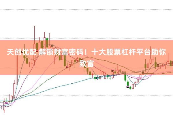 天创优配 解锁财富密码！十大股票杠杆平台助你致富