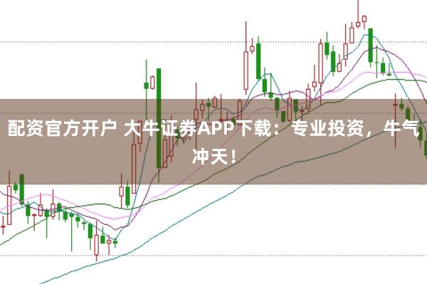 配资官方开户 大牛证券APP下载：专业投资，牛气冲天！