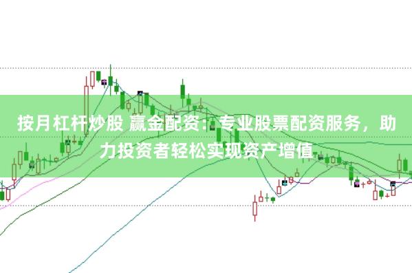 按月杠杆炒股 赢金配资：专业股票配资服务，助力投资者轻松实现资产增值