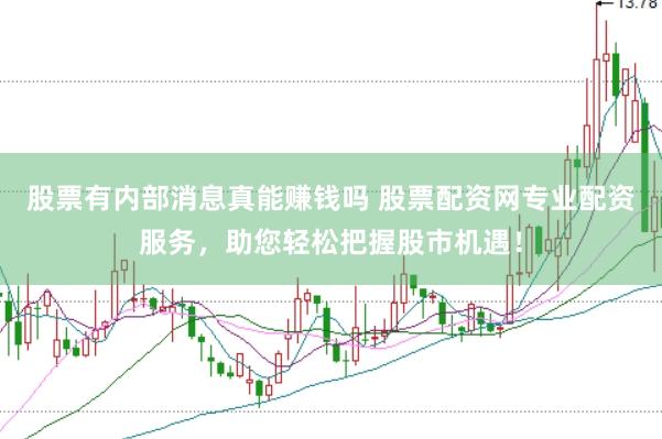 股票有内部消息真能赚钱吗 股票配资网专业配资服务，助您轻松把握股市机遇！