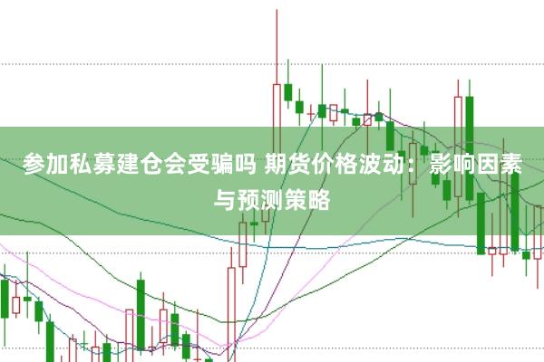 参加私募建仓会受骗吗 期货价格波动：影响因素与预测策略