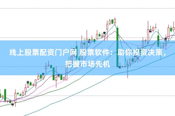 线上股票配资门户网 股票软件：助你投资决策，把握市场先机