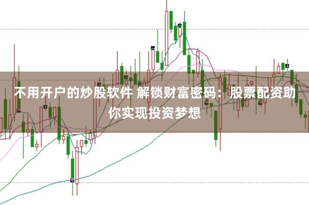 不用开户的炒股软件 解锁财富密码：股票配资助你实现投资梦想
