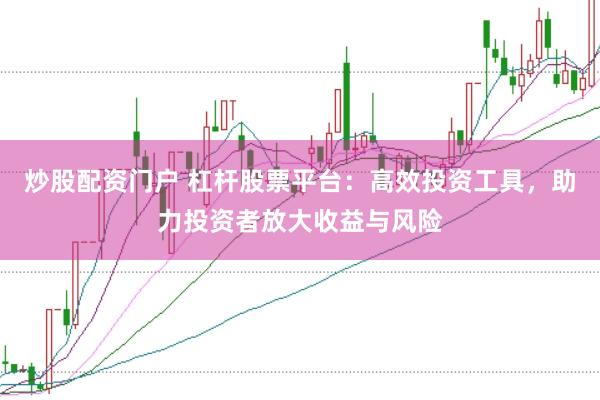 炒股配资门户 杠杆股票平台：高效投资工具，助力投资者放大收益与风险