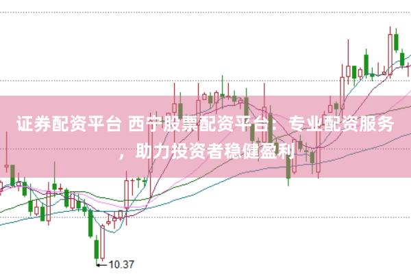 证券配资平台 西宁股票配资平台：专业配资服务，助力投资者稳健盈利