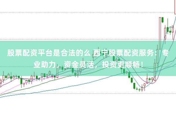 股票配资平台是合法的么 西宁股票配资服务：专业助力，资金灵活，投资更顺畅！
