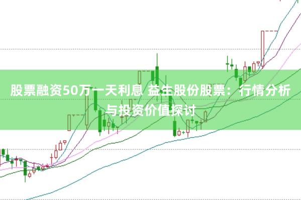 股票融资50万一天利息 益生股份股票：行情分析与投资价值探讨