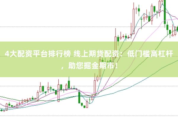 4大配资平台排行榜 线上期货配资：低门槛高杠杆，助您掘金期市！