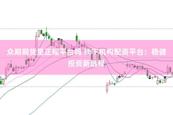 众期期货是正规平台吗 线下机构配资平台：稳健投资新选择
