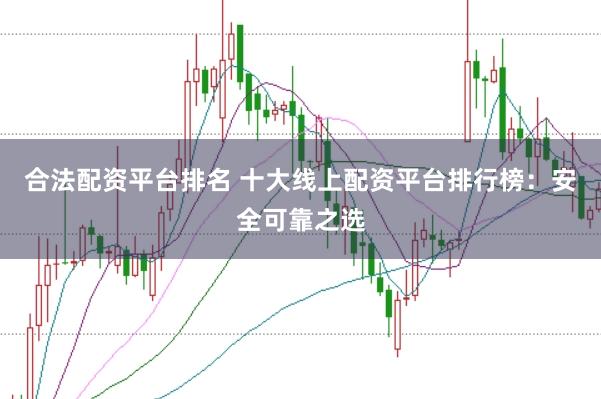 合法配资平台排名 十大线上配资平台排行榜：安全可靠之选