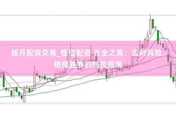 按月配资交易_恒信配资 万全之策：应对风险，稳操胜券的终极指南