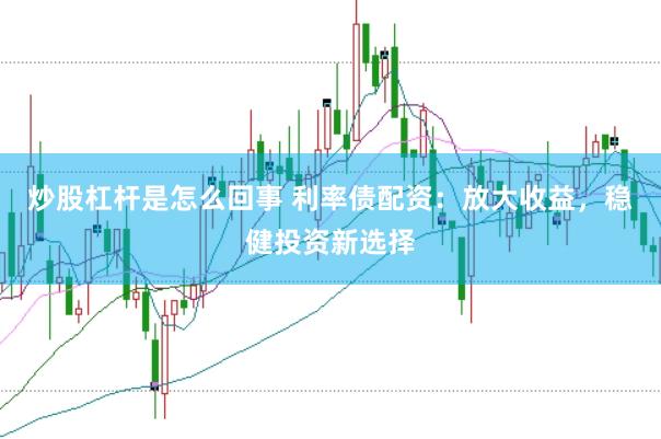 炒股杠杆是怎么回事 利率债配资：放大收益，稳健投资新选择