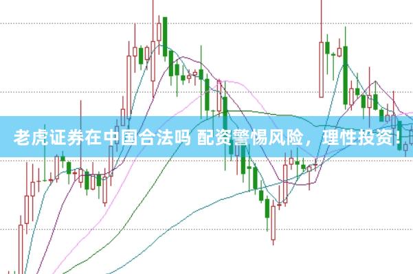 老虎证券在中国合法吗 配资警惕风险，理性投资！
