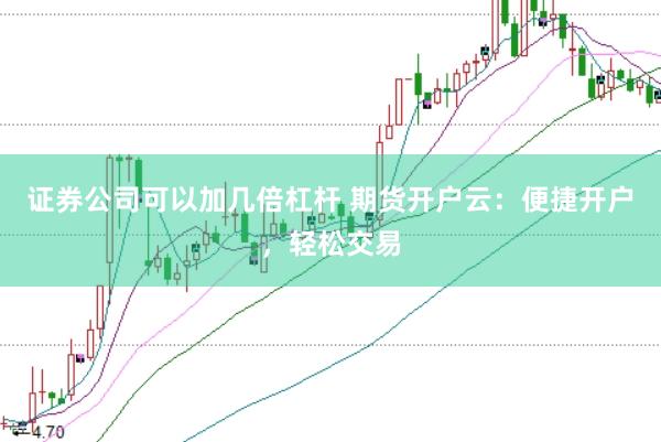 证券公司可以加几倍杠杆 期货开户云：便捷开户，轻松交易
