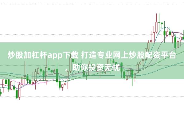 炒股加杠杆app下载 打造专业网上炒股配资平台，助你投资无忧