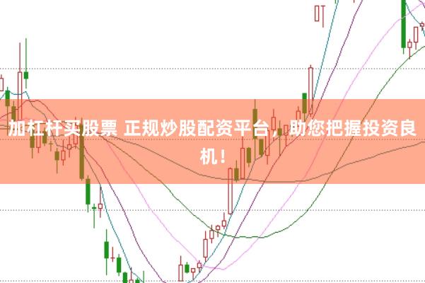 加杠杆买股票 正规炒股配资平台，助您把握投资良机！