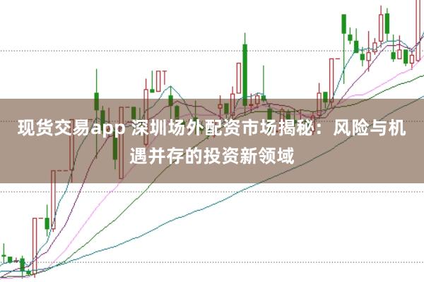 现货交易app 深圳场外配资市场揭秘：风险与机遇并存的投资新领域