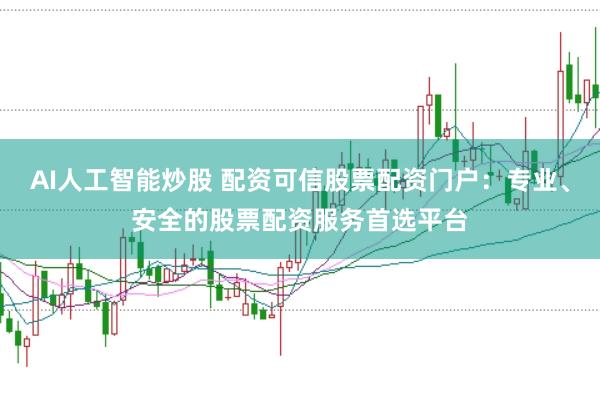 AI人工智能炒股 配资可信股票配资门户：专业、安全的股票配资服务首选平台