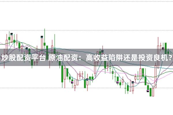 炒股配资平台 原油配资：高收益陷阱还是投资良机？