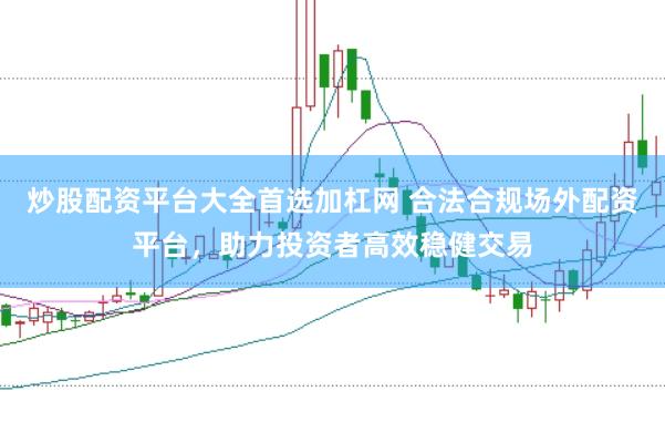 炒股配资平台大全首选加杠网 合法合规场外配资平台，助力投资者高效稳健交易