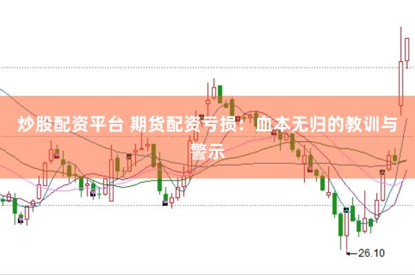 炒股配资平台 期货配资亏损：血本无归的教训与警示
