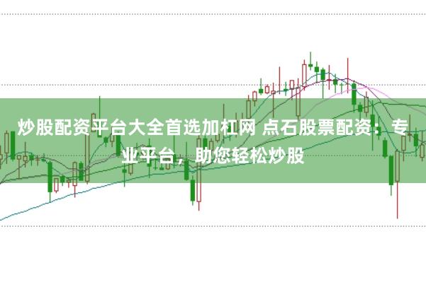 炒股配资平台大全首选加杠网 点石股票配资：专业平台，助您轻松炒股