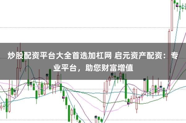 炒股配资平台大全首选加杠网 启元资产配资：专业平台，助您财富增值
