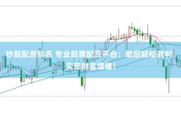 炒股配资排名 专业股票配资平台：助您轻松盈利，实现财富增值！