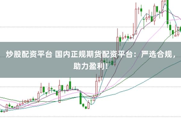 炒股配资平台 国内正规期货配资平台：严选合规，助力盈利！