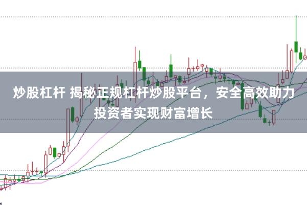 炒股杠杆 揭秘正规杠杆炒股平台，安全高效助力投资者实现财富增长