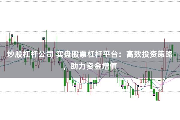 炒股杠杆公司 实盘股票杠杆平台：高效投资策略，助力资金增值
