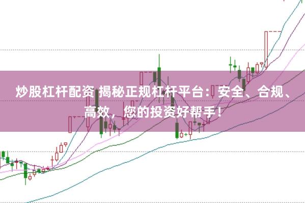 炒股杠杆配资 揭秘正规杠杆平台：安全、合规、高效，您的投资好帮手！