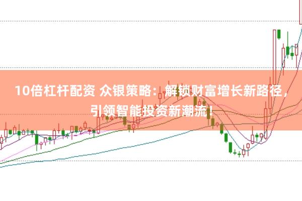 10倍杠杆配资 众银策略：解锁财富增长新路径，引领智能投资新潮流！
