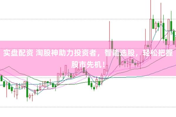 实盘配资 淘股神助力投资者，智能选股，轻松把握股市先机！