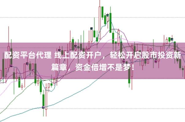 配资平台代理 线上配资开户，轻松开启股市投资新篇章，资金倍增不是梦！