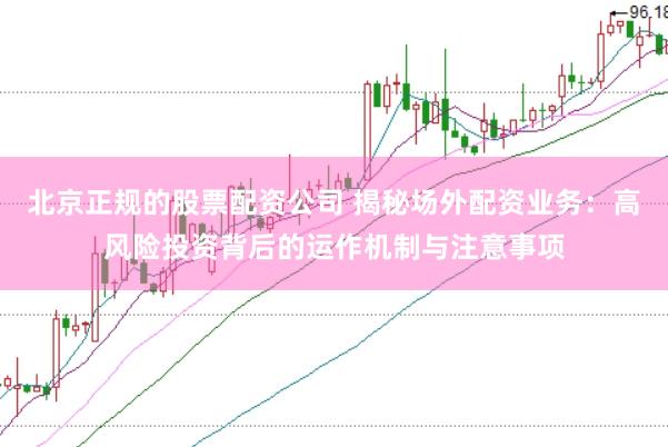 北京正规的股票配资公司 揭秘场外配资业务：高风险投资背后的运作机制与注意事项
