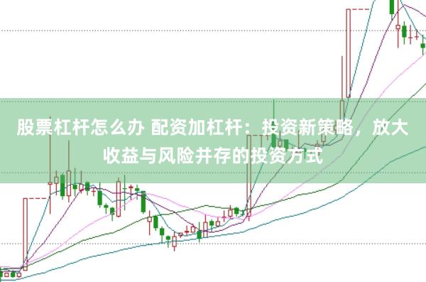 股票杠杆怎么办 配资加杠杆：投资新策略，放大收益与风险并存的投资方式