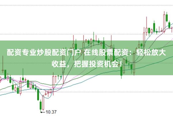 配资专业炒股配资门户 在线股票配资：轻松放大收益，把握投资机会！
