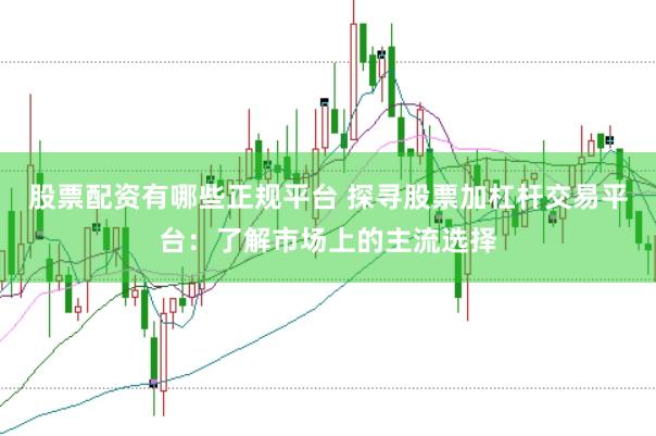 股票配资有哪些正规平台 探寻股票加杠杆交易平台：了解市场上的主流选择
