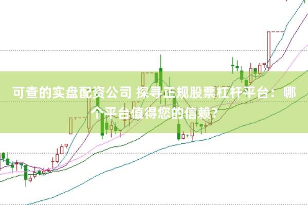 可查的实盘配资公司 探寻正规股票杠杆平台：哪个平台值得您的信赖？