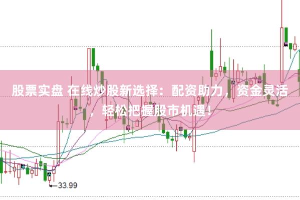 股票实盘 在线炒股新选择：配资助力，资金灵活，轻松把握股市机遇！