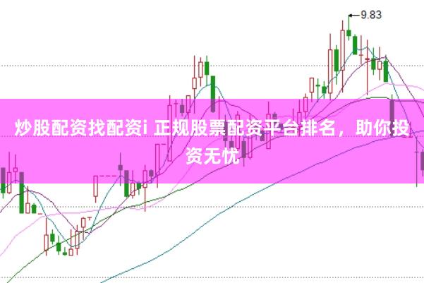 炒股配资找配资i 正规股票配资平台排名，助你投资无忧